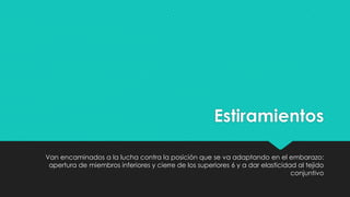 Estiramientos
Van encaminados a la lucha contra la posición que se va adaptando en el embarazo:
apertura de miembros inferiores y cierre de los superiores 6 y a dar elasticidad al tejido
conjuntivo

 