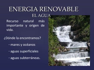 ENERGIA RENOVABLE  EL AGUA Recurso natural más  importante y origen de vida. ¿Dónde la encontramos? mares   y océanos aguas superficiales aguas subterráneas. 
