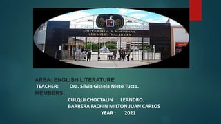 AREA: ENGLISH LITERATURE
TEACHER: Dra. Silvia Gissela Nieto Tucto.
MEMBERS:
CULQUI CHOCTALIN LEANDRO.
BARRERA FACHIN MILTON JUAN CARLOS
YEAR : 2021
 
