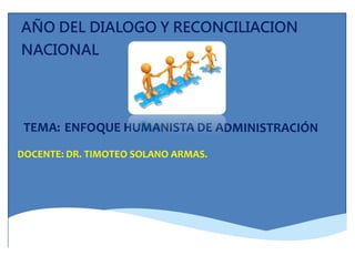 TEMA: ENFOQUE HUMANISTA DE ADMINISTRACIÓN
AÑO DEL DIALOGO Y RECONCILIACION
NACIONAL
DOCENTE: DR. TIMOTEO SOLANO ARMAS.
 