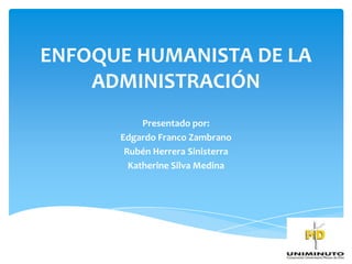 ENFOQUE HUMANISTA DE LA
    ADMINISTRACIÓN
           Presentado por:
      Edgardo Franco Zambrano
       Rubén Herrera Sinisterra
        Katherine Silva Medina
 