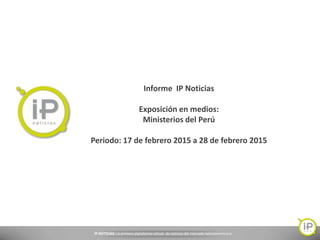 IP NOTICIAS: La primera plataforma virtual de noticias del mercado latinoamericano.
Informe IP Noticias
Exposición en medios:
Ministerios del Perú
Periodo: 17 de febrero 2015 a 28 de febrero 2015
 