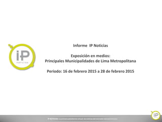 IP NOTICIAS: La primera plataforma virtual de noticias del mercado latinoamericano.
Informe IP Noticias
Exposición en medios:
Principales Municipalidades de Lima Metropolitana
Periodo: 16 de febrero 2015 a 28 de febrero 2015
 