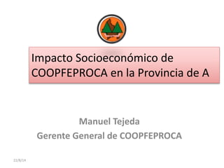 Impacto Socioeconómico de
COOPFEPROCA en la Provincia de A
Manuel Tejeda
Gerente General de COOPFEPROCA
22/8/14
 