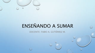 ENSEÑANDO A SUMAR
DOCENTE: FABIO A. GUTIÉRREZ M.
 