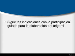 • Sigue las indicaciones con la participación
guiada para la elaboración del origami
 