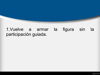 1.Vuelve a armar la figura sin la
participación guiada.
 