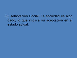 G). Adaptación Social: La sociedad es algo
 dado, lo que implica su aceptación en el
 estado actual.
 