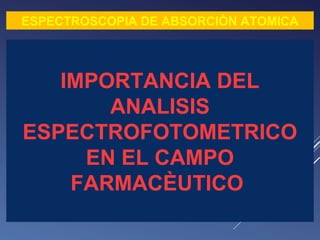 ESPECTROSCOPIA DE ABSORCIÒN ATOMICA

IMPORTANCIA DEL
ANALISIS
ESPECTROFOTOMETRICO
EN EL CAMPO
FARMACÈUTICO

 