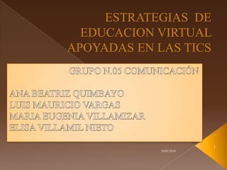 ESTRATEGIAS  DE EDUCACION VIRTUAL APOYADAS EN LAS TICS GRUPO N.05 COMUNICACIÓN ANA BEATRIZ QUIMBAYO LUIS MAURICIO VARGAS MARIA EUGENIA VILLAMIZAR ELISA VILLAMIL NIETO 29/05/2010 1 