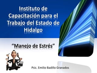Instituto de
Capacitación para el
Trabajo del Estado de
Hidalgo
“Manejo de Estrés”
Psic. Emilio Badillo Granados.
 