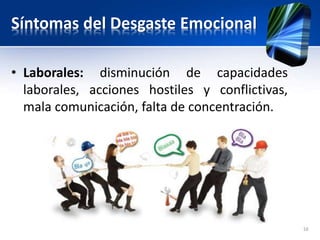 Síntomas del Desgaste Emocional
• Laborales: disminución de capacidades
laborales, acciones hostiles y conflictivas,
mala comunicación, falta de concentración.
16
 