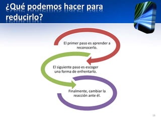 ¿Qué podemos hacer para
reducirlo?
El primer paso es aprender a
reconocerlo.
El siguiente paso es escoger
una forma de enfrentarlo.
Finalmente, cambiar la
reacción ante él.
19
 