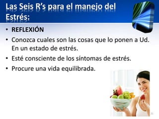 Las Seis R’s para el manejo del
Estrés:
• REFLEXIÓN
• Conozca cuales son las cosas que lo ponen a Ud.
En un estado de estrés.
• Esté consciente de los síntomas de estrés.
• Procure una vida equilibrada.
21
 