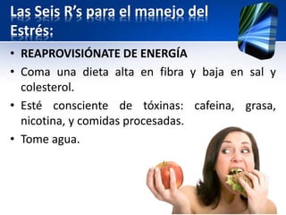Las Seis R’s para el manejo del
Estrés:
• REAPROVISIÓNATE DE ENERGÍA
• Coma una dieta alta en fibra y baja en sal y
colesterol.
• Esté consciente de tóxinas: cafeina, grasa,
nicotina, y comidas procesadas.
• Tome agua.
24
 