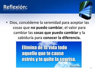 Reflexión:
• Dios, concédeme la serenidad para aceptar las
cosas que no puedo cambiar, el valor para
cambiar las cosas que puedo cambiar y la
sabiduría para conocer la diferencia.
26
 