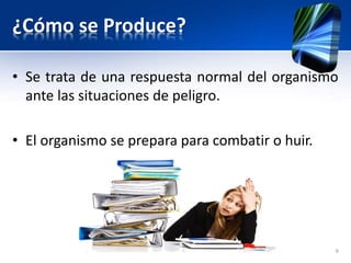 ¿Cómo se Produce?
• Se trata de una respuesta normal del organismo
ante las situaciones de peligro.
• El organismo se prepara para combatir o huir.
9
 