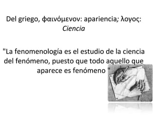 Del griego,  φαινόμεν o ν:  apariencia ;  λογος:  Ciencia "La fenomenología es el estudio de la ciencia del fenómeno, puesto que todo aquello que aparece es fenómeno " 