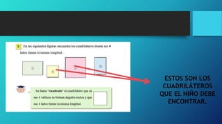 ESTOS SON LOS
CUADRILÁTEROS
QUE EL NIÑO DEBE
ENCONTRAR.
 