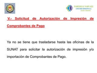 V.- Solicitud de Autorización de Impresión de

Comprobantes de Pago



Ya no se tiene que trasladarse hasta las oficinas de la

SUNAT para solicitar la autorización de impresión y/o

importación de Comprobantes de Pago.
 
