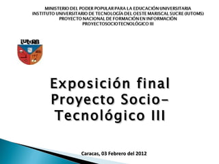 Exposición final
Proyecto Socio-
 Tecnológico III

    Caracas, 03 Febrero del 2012
 