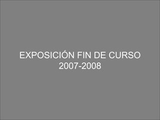 EXPOSICIÓN FIN DE CURSO 2007-2008 
