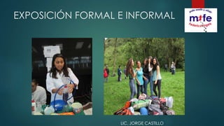 EXPOSICIÓN FORMAL E INFORMAL
LIC. JORGE CASTILLO
 