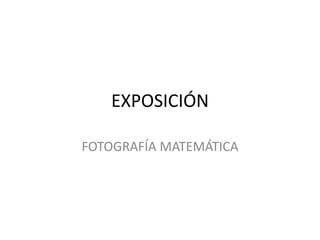 EXPOSICIÓN
FOTOGRAFÍA MATEMÁTICA
 