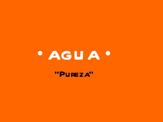 •  AGUA • “ Pureza” 