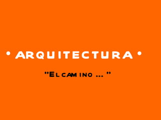 •  ARQUITECTURA • “ El camino …” 