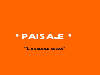 •  PAISAJE • “ La salvaje selva” 