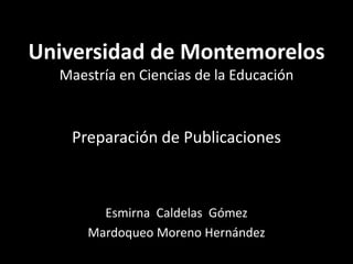 Universidad de MontemorelosMaestría en Ciencias de la EducaciónPreparación de Publicaciones Esmirna  Caldelas  Gómez Mardoqueo Moreno Hernández 