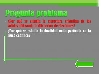 • ¿Por qué se estudia la estructura cristalina de los
sólidos utilizando la difracción de electrones?
• ¿Por qué se estudia la dualidad onda partícula en la
física cuántica?
 