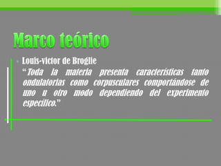 • Louis-victor de Broglie
“Toda la materia presenta características tanto
ondulatorias como corpusculares comportándose de
uno u otro modo dependiendo del experimento
específico.”
 