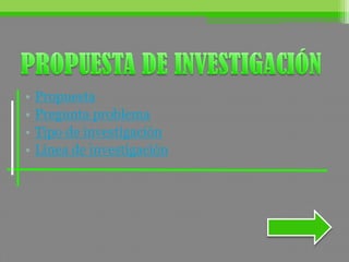 • Propuesta
• Pregunta problema
• Tipo de investigación
• Línea de investigación
 