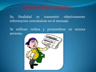 Función Representativa
Su finalidad es transmitir objetivamente
información centrándose en el mensaje.
Se utilizan verbos y pronombres en tercera
persona.
 
