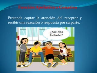 Función Apelativa o Conativa
Pretende captar la atención del receptor y
recibir una reacción o respuesta por su parte.
 