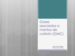 Gases
asociados a
mantos de
carbón (GMC)

Sindy Lorena Ardila
Cinzia Lorena Zullian

 