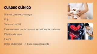 CUADRO CLÍNICO
Diarrea con moco+sangre
Pujo
Tenesmo rectal
Evacuaciones nocturnas —> incontinencia nocturna
Pérdida de peso
Fiebre
Dolor abdominal —> Fosa iliaca izquierda
 