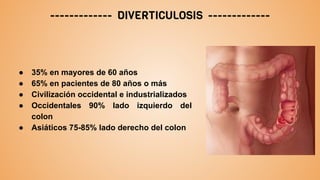 ------------- DIVERTICULOSIS -------------
● 35% en mayores de 60 años
● 65% en pacientes de 80 años o más
● Civilización occidental e industrializados
● Occidentales 90% lado izquierdo del
colon
● Asiáticos 75-85% lado derecho del colon
 