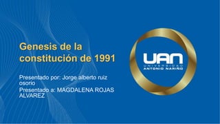 Genesis de la
constitución de 1991
Presentado por: Jorge alberto ruiz
osorio
Presentado a: MAGDALENA ROJAS
ALVAREZ
 