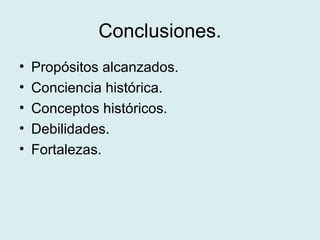 Conclusiones.
• Propósitos alcanzados.
• Conciencia histórica.
• Conceptos históricos.
• Debilidades.
• Fortalezas.
 