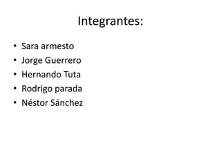 Integrantes:
• Sara armesto
• Jorge Guerrero
• Hernando Tuta
• Rodrigo parada
• Néstor Sánchez
 