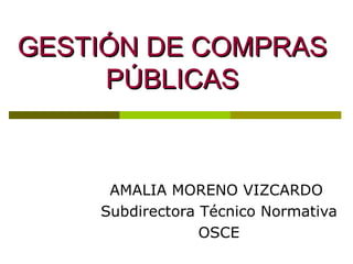 GESTIÓN DE COMPRAS PÚBLICAS AMALIA MORENO VIZCARDO  Subdirectora Técnico Normativa  OSCE 