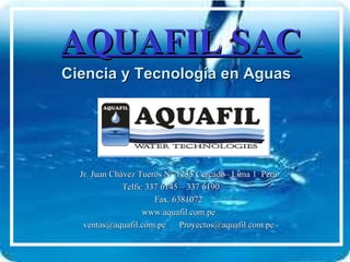 AQUAFIL SAC Ciencia y Tecnología en Aguas Jr. Juan Chávez Tueros N° 1235 Cercado– Lima 1  Perú Telfs: 337 6145 – 337 6190  Fax. 6381072 www.aquafil.com.pe ventas@aquafil.com.pe  [email_address] 