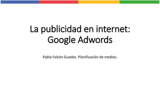La publicidad en internet:
Google Adwords
Pablo Falcón Guedes. Planificación de medios.
 