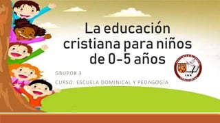 La educación
cristiana para niños
de 0-5 años
GRUPO# 3
CURSO: ESCUELA DOMINICAL Y PEDAGOGÍA
 