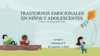 TRASTORNOS EMOCIONALES
EN NIÑOS Y ADOLESCENTES
(TAB-CICLOTIMIA-DEPRESIÓN)
Grupo 4
Medicina UT
IX semestre A-2016
 