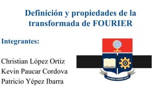 Definición y propiedades de la
transformada de FOURIER
Integrantes:
Christian López Ortiz
Kevin Paucar Cordova
Patricio Yépez Ibarra
 