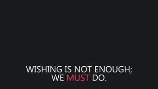 WISHING IS NOT ENOUGH;
WE MUST DO.
 
